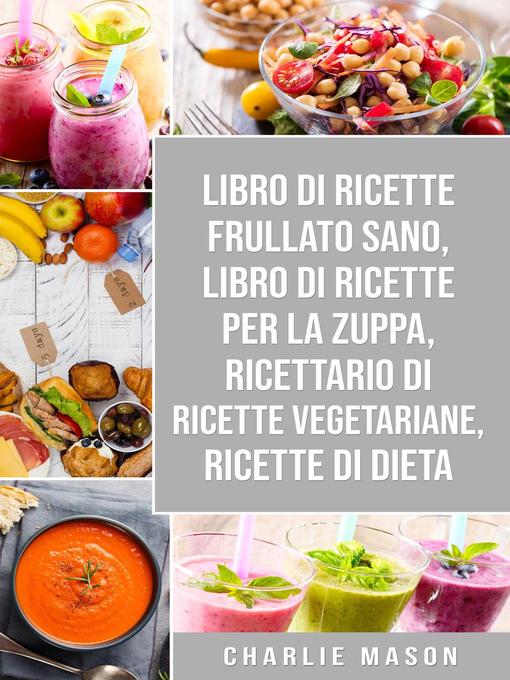 Title details for Libro di Ricette Frullato Sano, Libro di Ricette per la Zuppa, Ricettario Di Ricette Vegetariane, Ricette Di Dieta by Charlie Mason - Available